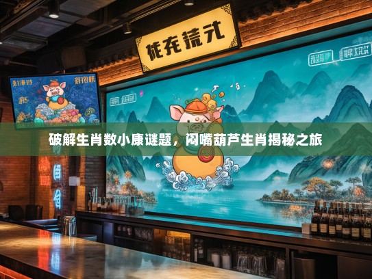 破解生肖数小康谜题,闷嘴葫芦生肖揭秘之旅 破解生肖数小康谜题,闷嘴葫芦生肖揭秘之旅
