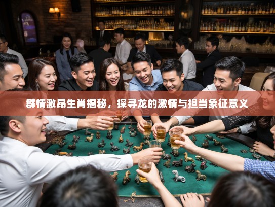 群情激昂生肖揭秘，探寻龙的激情与担当象征意义