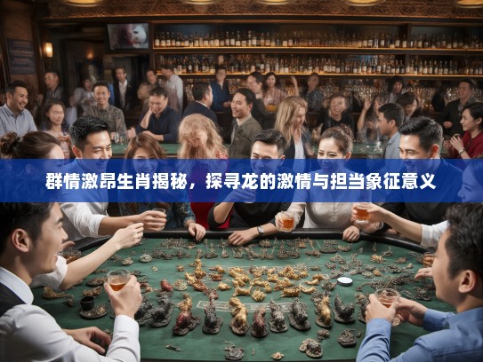 群情激昂生肖揭秘，探寻龙的激情与担当象征意义