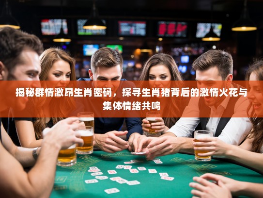 揭秘群情激昂生肖密码,探寻生肖猪背后的激情火花与集体情绪共鸣 揭秘群情激昂生肖密码,探寻生肖猪背后的激情火花与集体情绪共鸣