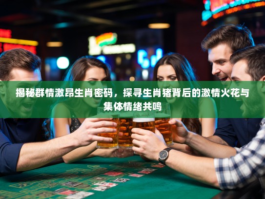 揭秘群情激昂生肖密码,探寻生肖猪背后的激情火花与集体情绪共鸣 揭秘群情激昂生肖密码,探寻生肖猪背后的激情火花与集体情绪共鸣