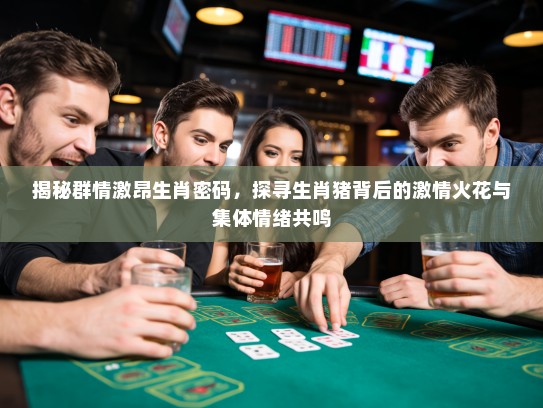 揭秘群情激昂生肖密码,探寻生肖猪背后的激情火花与集体情绪共鸣 揭秘群情激昂生肖密码,探寻生肖猪背后的激情火花与集体情绪共鸣