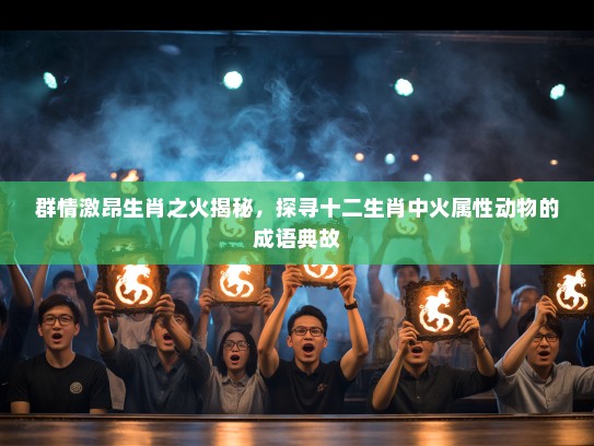 群情激昂生肖之火揭秘,探寻十二生肖中火属性动物的成语典故 群情激昂生肖之火揭秘,探寻十二生肖中火属性动物的成语典故