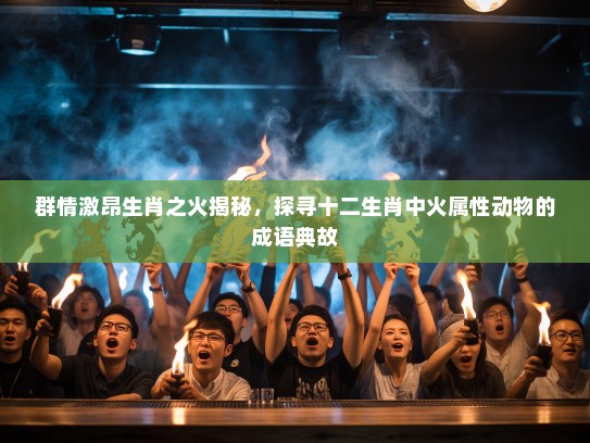 群情激昂生肖之火揭秘,探寻十二生肖中火属性动物的成语典故 群情激昂生肖之火揭秘,探寻十二生肖中火属性动物的成语典故