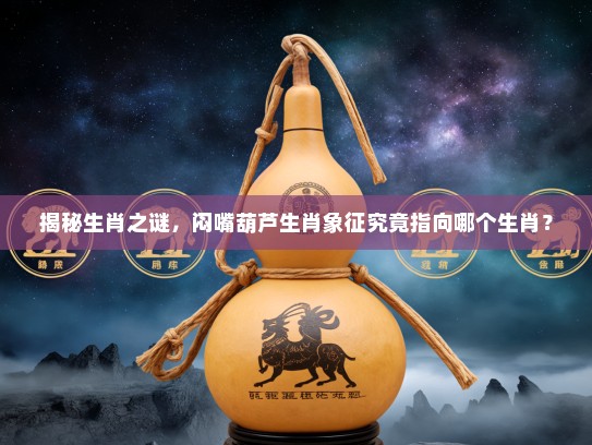 揭秘生肖之谜，闷嘴葫芦生肖象征究竟指向哪个生肖？