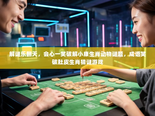 解谜乐翻天,会心一笑破解小康生肖动物谜题,成语笑破肚皮生肖猜谜游戏 解谜乐翻天,会心一笑破解小康生肖动物谜题,成语笑破肚皮生肖猜谜游戏