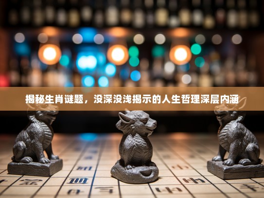 揭秘生肖谜题,没深没浅揭示的人生哲理深层内涵 揭秘生肖谜题,没深没浅揭示的人生哲理深层内涵