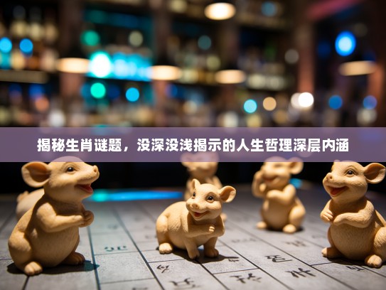 揭秘生肖谜题,没深没浅揭示的人生哲理深层内涵 揭秘生肖谜题,没深没浅揭示的人生哲理深层内涵