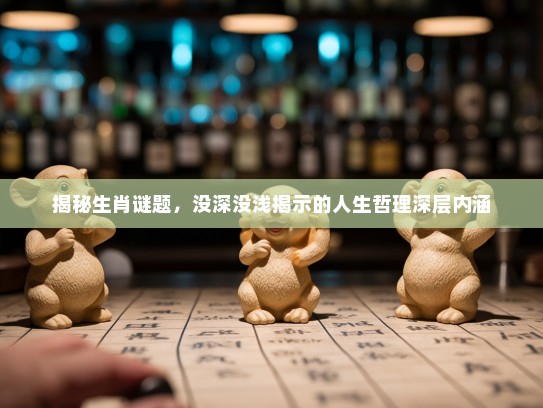 揭秘生肖谜题,没深没浅揭示的人生哲理深层内涵 揭秘生肖谜题,没深没浅揭示的人生哲理深层内涵