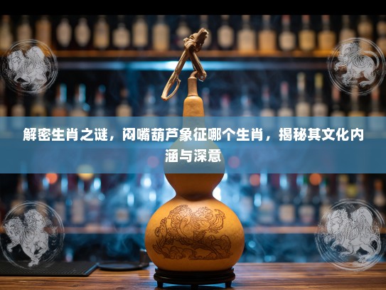 解密生肖之谜，闷嘴葫芦象征哪个生肖，揭秘其文化内涵与深意