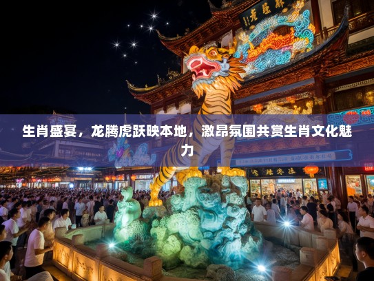 生肖盛宴，龙腾虎跃映本地，激昂氛围共赏生肖文化魅力