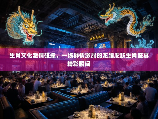 生肖文化激情碰撞，一场群情激昂的龙腾虎跃生肖盛宴精彩瞬间