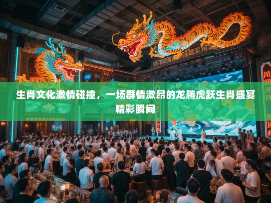 生肖文化激情碰撞，一场群情激昂的龙腾虎跃生肖盛宴精彩瞬间