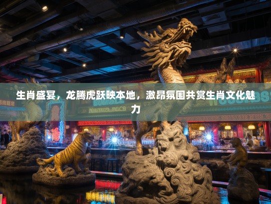 生肖盛宴，龙腾虎跃映本地，激昂氛围共赏生肖文化魅力