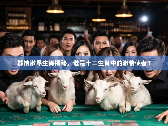 群情激昂生肖揭秘，谁是十二生肖中的激情使者？