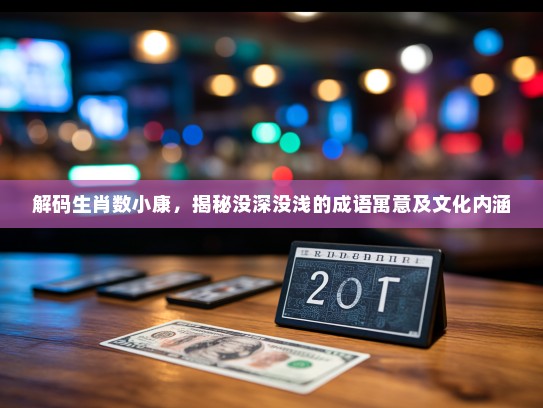 解码生肖数小康，揭秘没深没浅的成语寓意及文化内涵