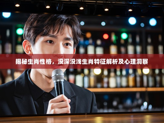 揭秘生肖性格，没深没浅生肖特征解析及心理洞察