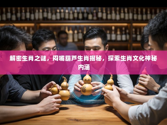 解密生肖之谜,闷嘴葫芦生肖揭秘,探索生肖文化神秘内涵 解密生肖之谜,闷嘴葫芦生肖揭秘,探索生肖文化神秘内涵