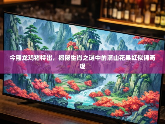 今期龙鸡猪特出,揭秘生肖之谜中的满山花果红似锦奇观 今期龙鸡猪特出,揭秘生肖之谜中的满山花果红似锦奇观