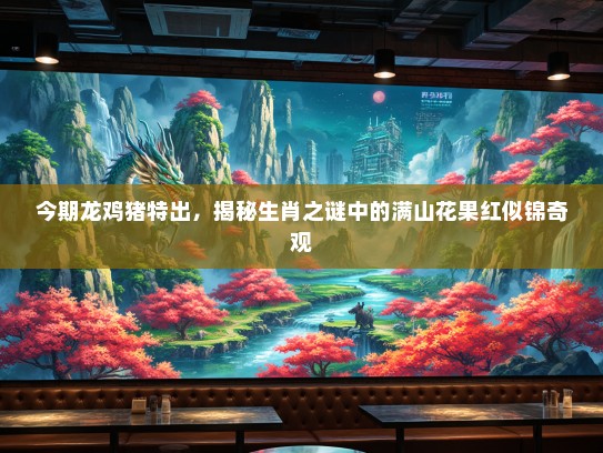 今期龙鸡猪特出,揭秘生肖之谜中的满山花果红似锦奇观 今期龙鸡猪特出,揭秘生肖之谜中的满山花果红似锦奇观