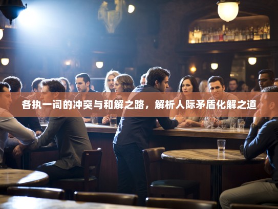 各执一词的冲突与和解之路,解析人际矛盾化解之道 各执一词的冲突与和解之路,解析人际矛盾化解之道