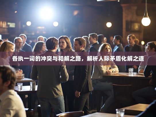 各执一词的冲突与和解之路,解析人际矛盾化解之道 各执一词的冲突与和解之路,解析人际矛盾化解之道