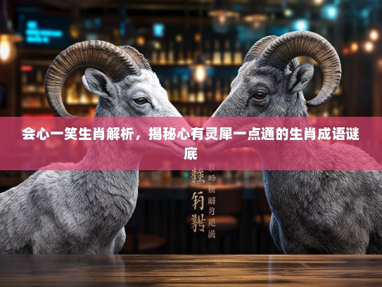 会心一笑生肖解析，揭秘心有灵犀一点通的生肖成语谜底