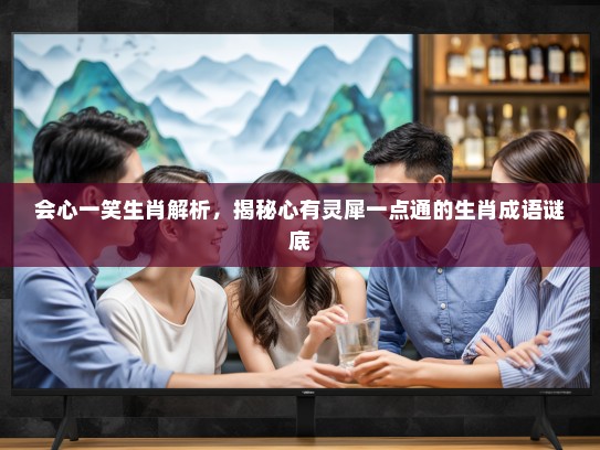 会心一笑生肖解析，揭秘心有灵犀一点通的生肖成语谜底