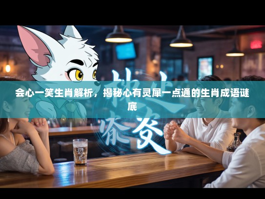 会心一笑生肖解析，揭秘心有灵犀一点通的生肖成语谜底