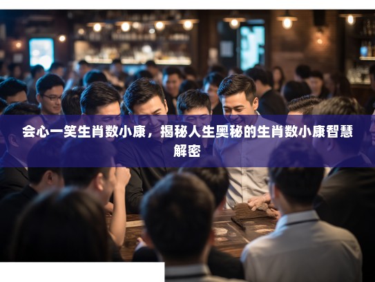 会心一笑生肖数小康,揭秘人生奥秘的生肖数小康智慧解密 会心一笑生肖数小康,揭秘人生奥秘的生肖数小康智慧解密