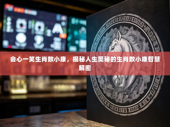 会心一笑生肖数小康,揭秘人生奥秘的生肖数小康智慧解密 会心一笑生肖数小康,揭秘人生奥秘的生肖数小康智慧解密