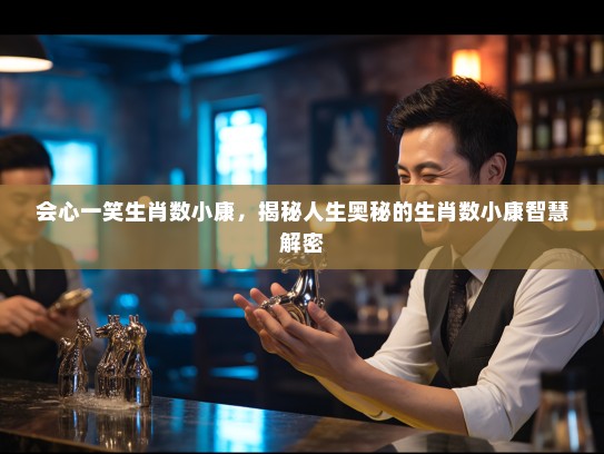 会心一笑生肖数小康,揭秘人生奥秘的生肖数小康智慧解密 会心一笑生肖数小康,揭秘人生奥秘的生肖数小康智慧解密