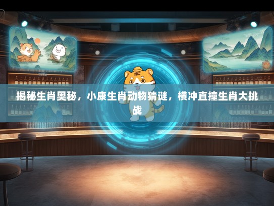 揭秘生肖奥秘，小康生肖动物猜谜，横冲直撞生肖大挑战