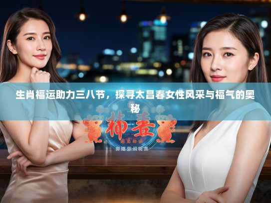 生肖福运助力三八节，探寻太昌春女性风采与福气的奥秘