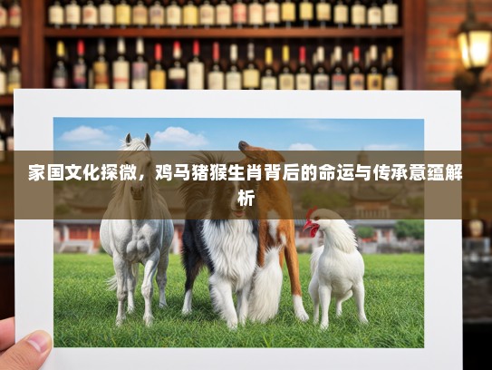 家国文化探微,鸡马猪猴生肖背后的命运与传承意蕴解析 家国文化探微,鸡马猪猴生肖背后的命运与传承意蕴解析