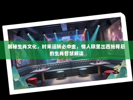 揭秘生肖文化,时来运转必中金,情人眼里出西施背后的生肖智慧解读 揭秘生肖文化,时来运转必中金,情人眼里出西施背后的生肖智慧解读