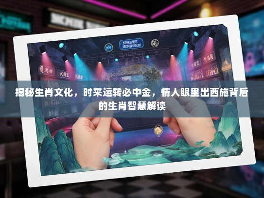 揭秘生肖文化,时来运转必中金,情人眼里出西施背后的生肖智慧解读 揭秘生肖文化,时来运转必中金,情人眼里出西施背后的生肖智慧解读