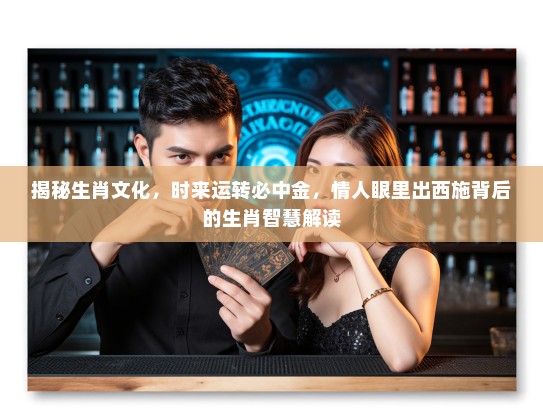 揭秘生肖文化,时来运转必中金,情人眼里出西施背后的生肖智慧解读 揭秘生肖文化,时来运转必中金,情人眼里出西施背后的生肖智慧解读