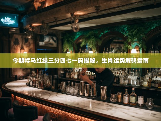 今期特马红绿三分四七一码揭秘,生肖运势解码指南 今期特马红绿三分四七一码揭秘,生肖运势解码指南