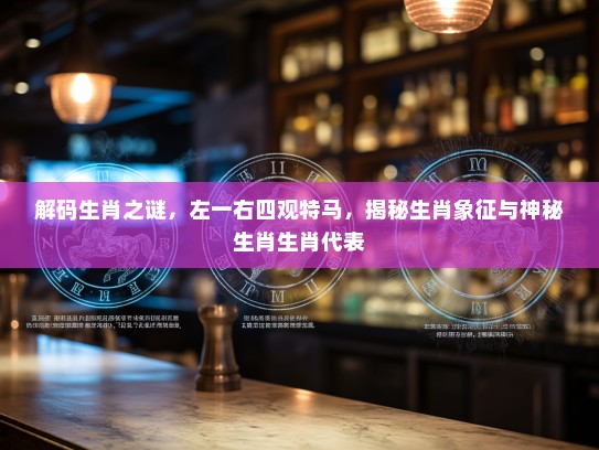 解码生肖之谜，左一右四观特马，揭秘生肖象征与神秘生肖生肖代表