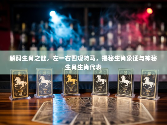 解码生肖之谜，左一右四观特马，揭秘生肖象征与神秘生肖生肖代表