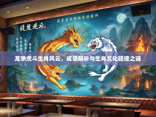龙争虎斗生肖风云,成语解析与生肖文化碰撞之谜 龙争虎斗生肖风云,成语解析与生肖文化碰撞之谜