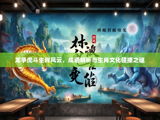 龙争虎斗生肖风云,成语解析与生肖文化碰撞之谜 龙争虎斗生肖风云,成语解析与生肖文化碰撞之谜