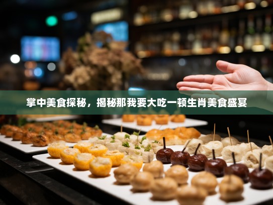 掌中美食探秘,揭秘那我要大吃一顿生肖美食盛宴 掌中美食探秘,揭秘那我要大吃一顿生肖美食盛宴