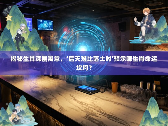 揭秘生肖深层寓意，‘后天难比落土时’预示哪生肖命运坎坷？