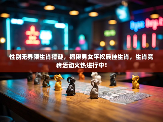 性别无界限生肖猜谜，揭秘男女平权最佳生肖，生肖竞猜活动火热进行中！