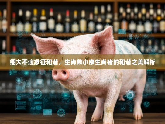 细大不逾象征和谐,生肖数小康生肖猪的和谐之美解析 细大不逾象征和谐,生肖数小康生肖猪的和谐之美解析