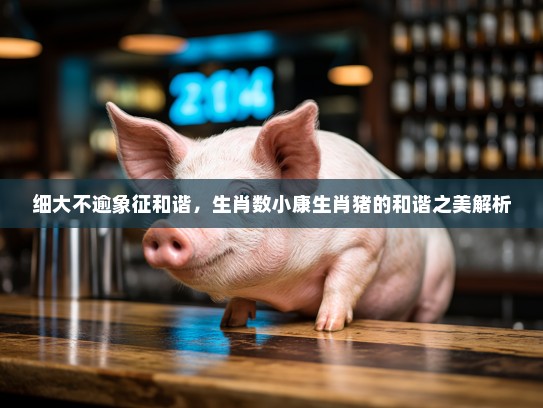 细大不逾象征和谐,生肖数小康生肖猪的和谐之美解析 细大不逾象征和谐,生肖数小康生肖猪的和谐之美解析