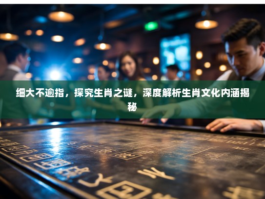 细大不逾指,探究生肖之谜,深度解析生肖文化内涵揭秘 细大不逾指,探究生肖之谜,深度解析生肖文化内涵揭秘