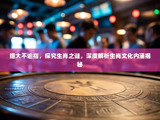 细大不逾指,探究生肖之谜,深度解析生肖文化内涵揭秘 细大不逾指,探究生肖之谜,深度解析生肖文化内涵揭秘